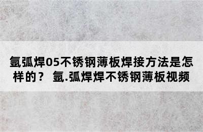 氩弧焊05不锈钢薄板焊接方法是怎样的？ 氩.弧焊焊不锈钢薄板视频